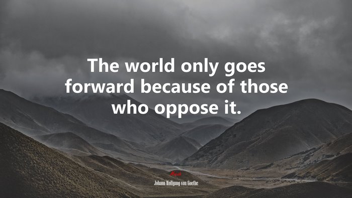 The world only goes forward because of those who oppose it. | Johann Wolfgang von Goethe quote