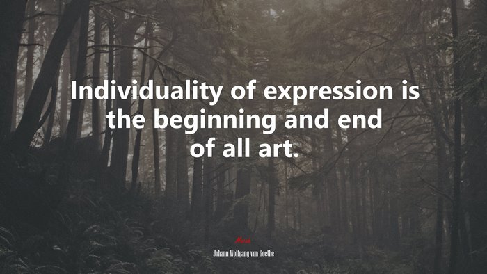 Individuality of expression is the beginning and end of all art. | Johann Wolfgang von Goethe quote