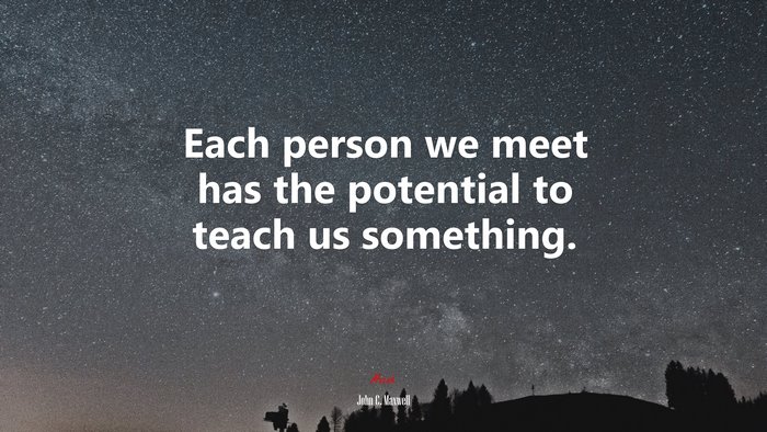 Each person we meet has the potential to teach us something. | John C. Maxwell quote