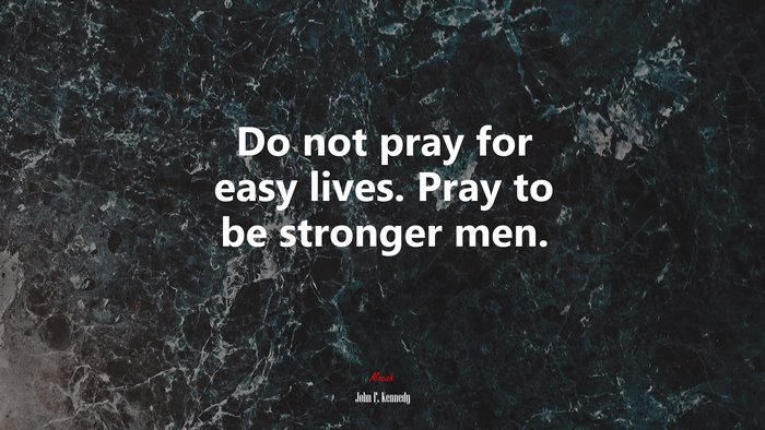 Do not pray for easy lives. Pray to be stronger men. | John F. Kennedy quote