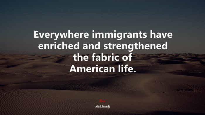 Everywhere immigrants have enriched and strengthened the fabric of American life. | John F. Kennedy quote