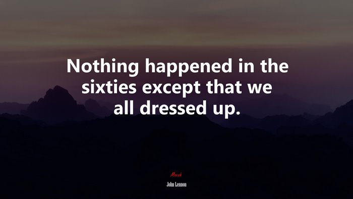 Nothing happened in the sixties except that we all dressed up. | John Lennon quote