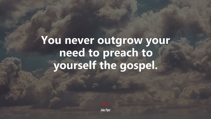 You never outgrow your need to preach to yourself the gospel. | John Piper quote