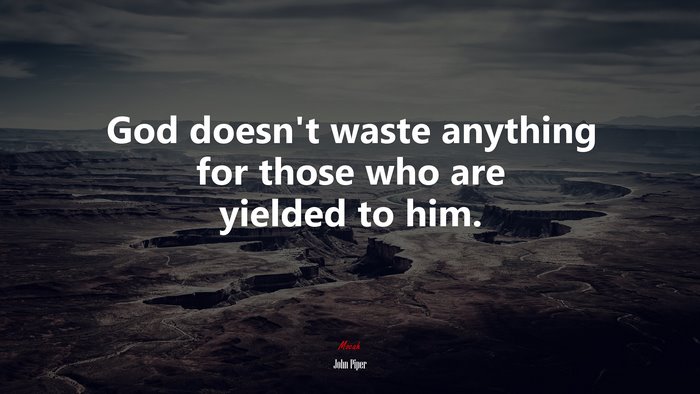 God doesn’t waste anything for those who are yielded to him. | John Piper quote