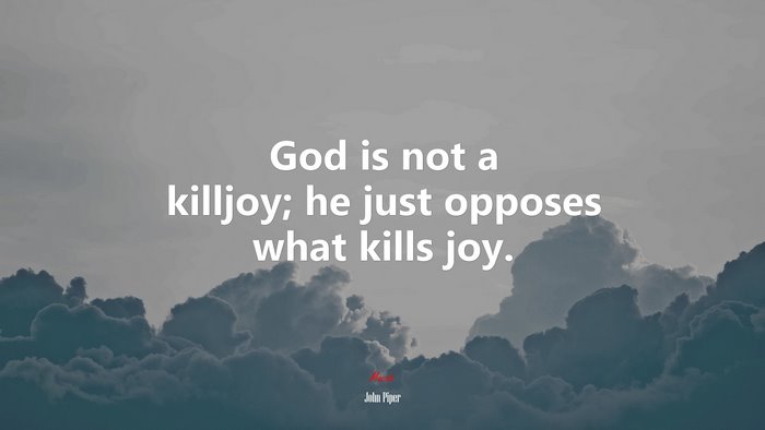God is not a killjoy; he just opposes what kills joy. | John Piper quote