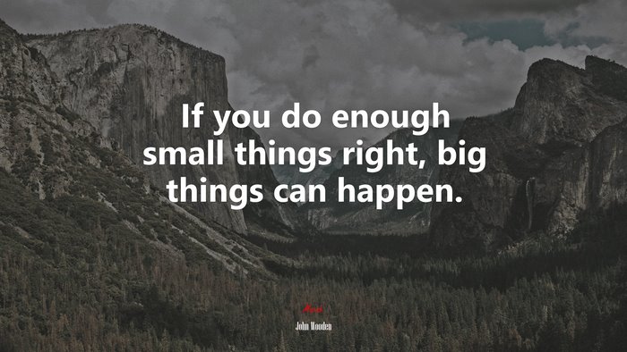 If you do enough small things right, big things can happen. | John Wooden quote