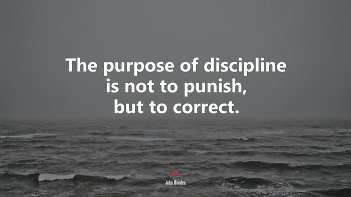The purpose of discipline is not to punish, but to correct. | John Wooden quote