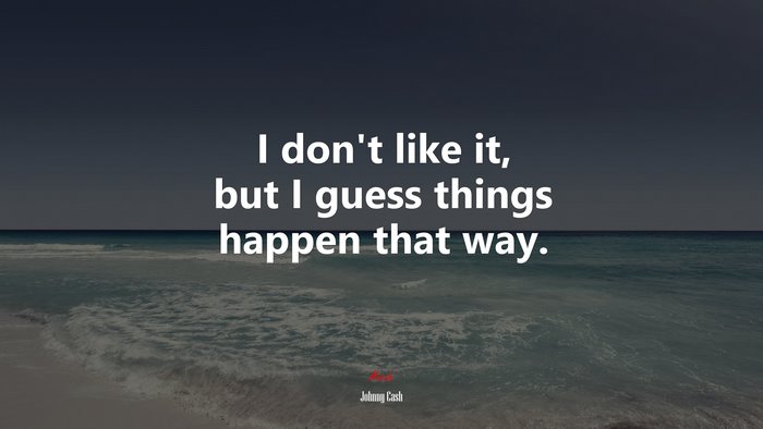 I don’t like it, but I guess things happen that way. | Johnny Cash quote