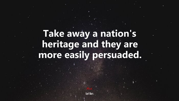 Take away a nation’s heritage and they are more easily persuaded. | Karl Marx quote