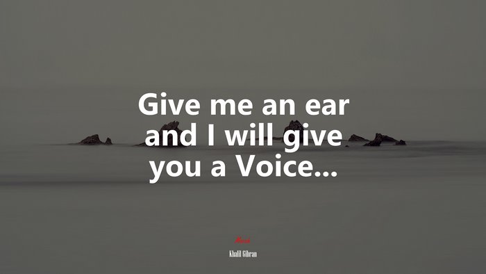 Give me an ear and I will give you a Voice... | Khalil Gibran quote