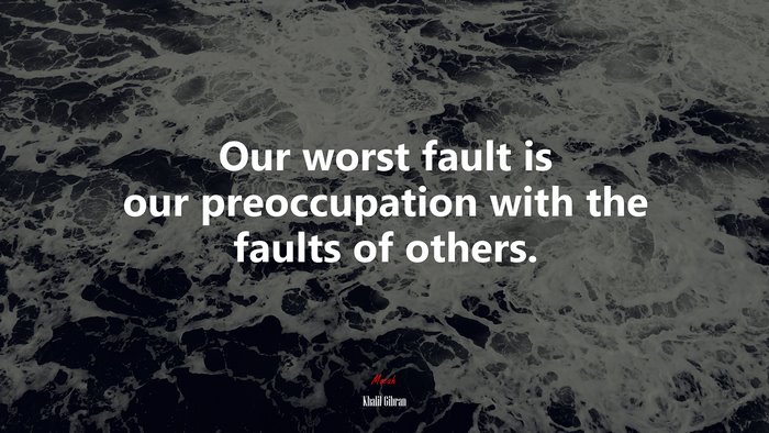 Our worst fault is our preoccupation with the faults of others. | Khalil Gibran quote
