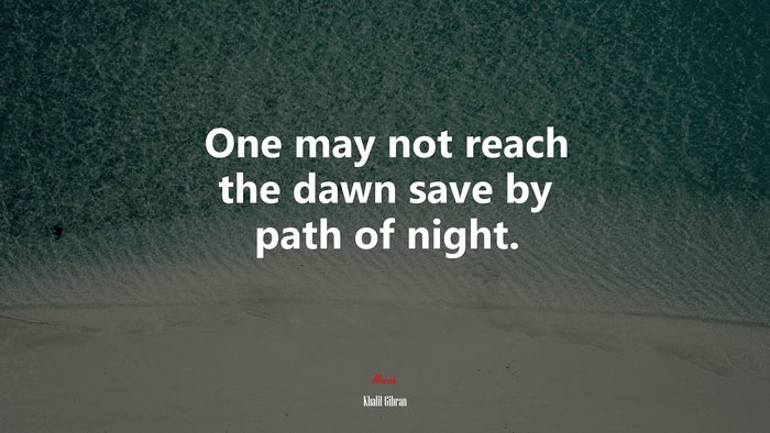 One may not reach the dawn save by path of night. | Khalil Gibran quote