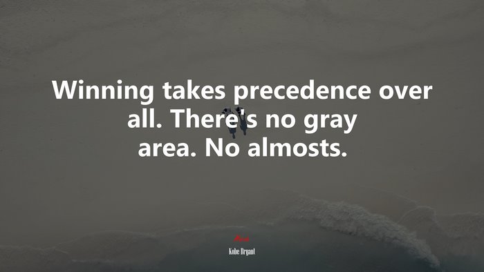 Winning takes precedence over all. There’s no gray area. No almosts. | Kobe Bryant quote