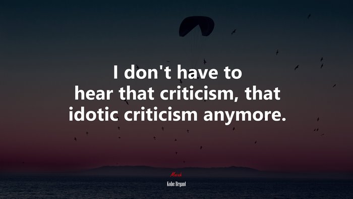 I don’t have to hear that criticism, that idotic criticism anymore. | Kobe Bryant quote