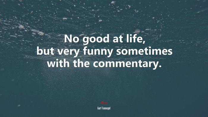No good at life, but very funny sometimes with the commentary. | Kurt Vonnegut quote