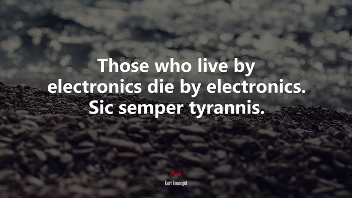 Those who live by electronics die by electronics. Sic semper tyrannis. | Kurt Vonnegut quote