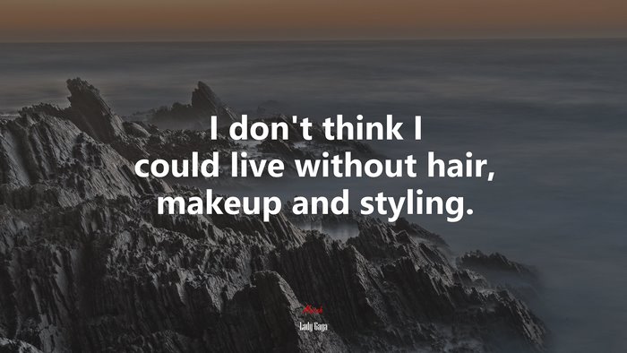 I don’t think I could live without hair, makeup and styling. | Lady Gaga quote