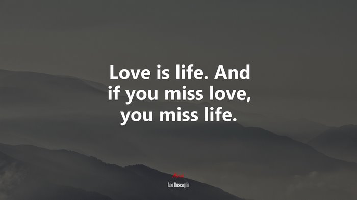 Love is life. And if you miss love, you miss life. | Leo Buscaglia quote
