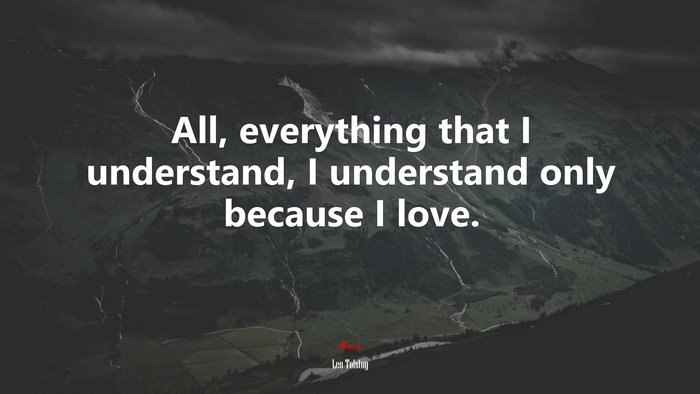 All, everything that I understand, I understand only because I love. | Leo Tolstoy quote