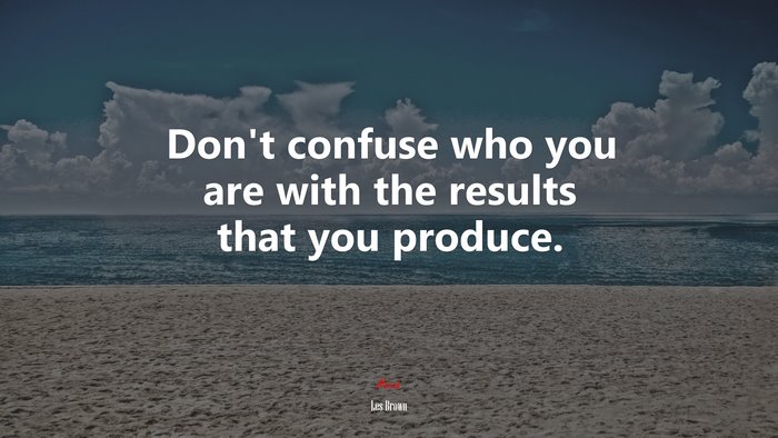 Don’t confuse who you are with the results that you produce. | Les Brown quote