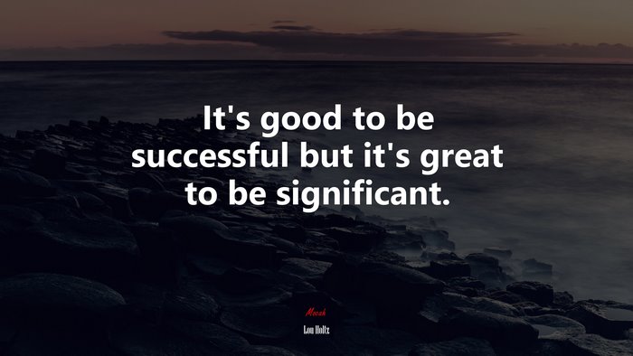 It’s good to be successful but it’s great to be significant. | Lou Holtz quote