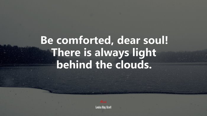 Be comforted, dear soul! There is always light behind the clouds. | Louisa May Alcott quote