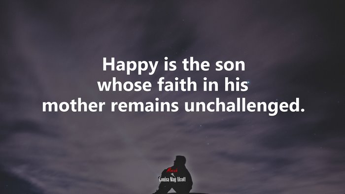 Happy is the son whose faith in his mother remains unchallenged. | Louisa May Alcott quote
