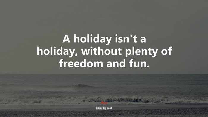 A holiday isn’t a holiday, without plenty of freedom and fun. | Louisa May Alcott quote