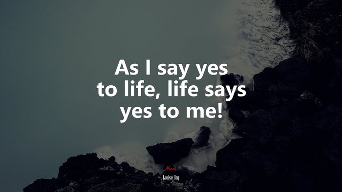 As I say yes to life, life says yes to me! | Louise Hay quote