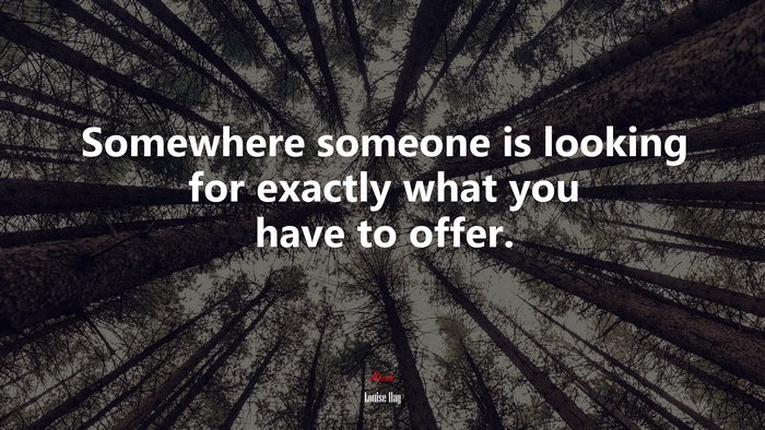Somewhere someone is looking for exactly what you have to offer. | Louise Hay quote