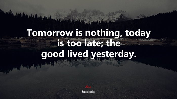 Tomorrow is nothing, today is too late; the good lived yesterday. | Marcus Aurelius quote