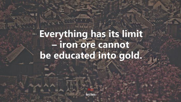Everything has its limit – iron ore cannot be educated into gold. | Mark Twain quote