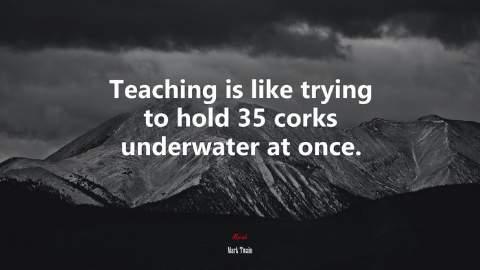 Teaching is like trying to hold 35 corks underwater at once. | Mark Twain quote