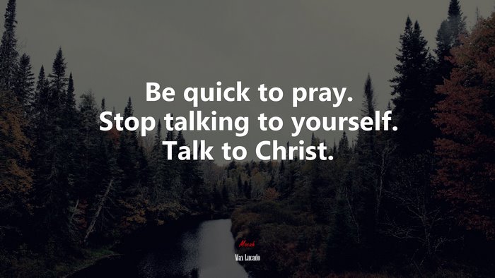Be quick to pray. Stop talking to yourself. Talk to Christ. | Max Lucado quote