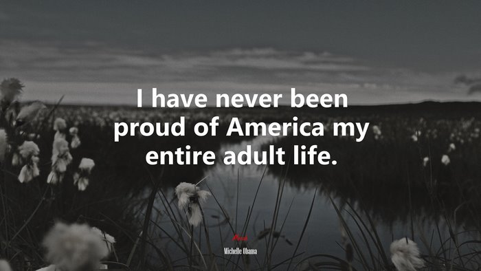 I have never been proud of America my entire adult life. | Michelle Obama quote