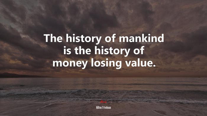 The history of mankind is the history of money losing value. | Milton Friedman quote