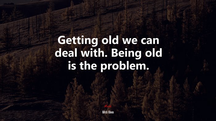 Getting old we can deal with. Being old is the problem. | Mitch Albom quote