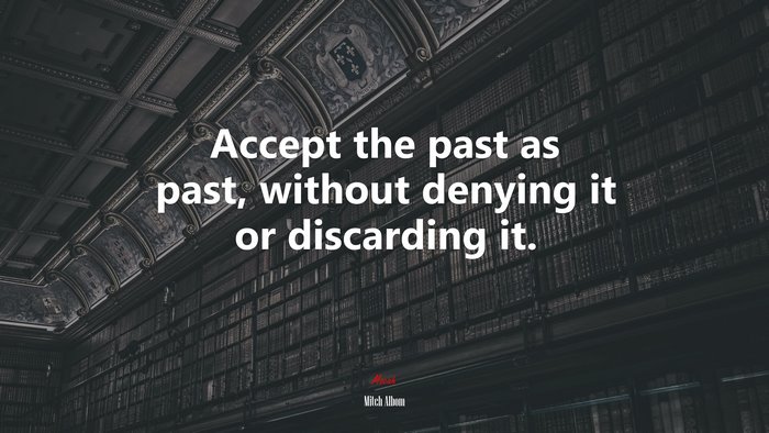 Accept the past as past, without denying it or discarding it. | Mitch Albom quote