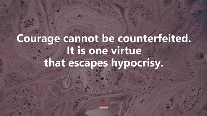 Courage cannot be counterfeited. It is one virtue that escapes hypocrisy. | Napoleon quote