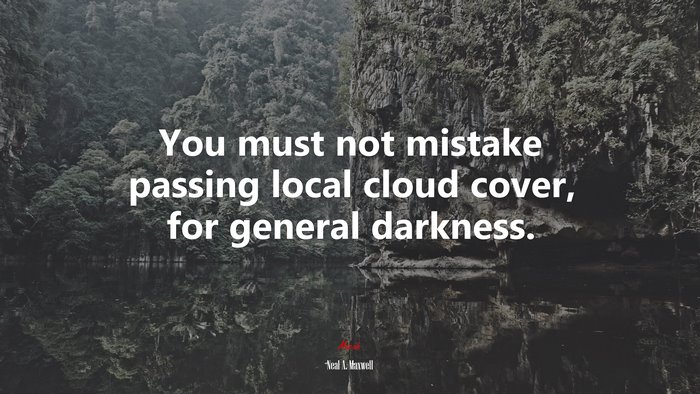 You must not mistake passing local cloud cover, for general darkness. | Neal A. Maxwell quote