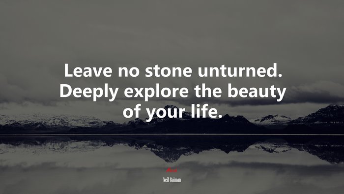 Leave no stone unturned. Deeply explore the beauty of your life. | Neil Gaiman quote