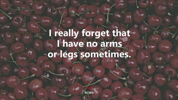 I really forget that I have no arms or legs sometimes. | Nick Vujicic quote