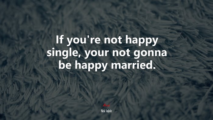 If you’re not happy single, your not gonna be happy married. | Nick Vujicic quote