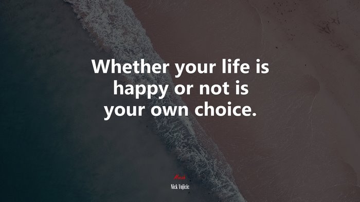 Whether your life is happy or not is your own choice. | Nick Vujicic quote
