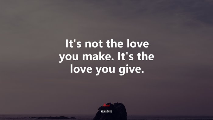 It’s not the love you make. It’s the love you give. | Nikola Tesla quote