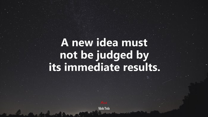 A new idea must not be judged by its immediate results. | Nikola Tesla quote