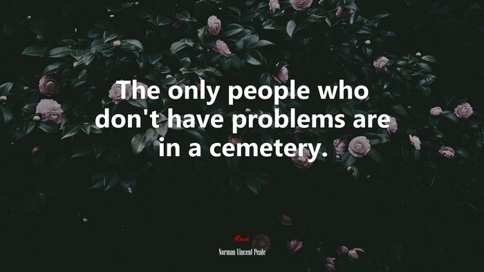 The only people who don’t have problems are in a cemetery. | Norman Vincent Peale quote