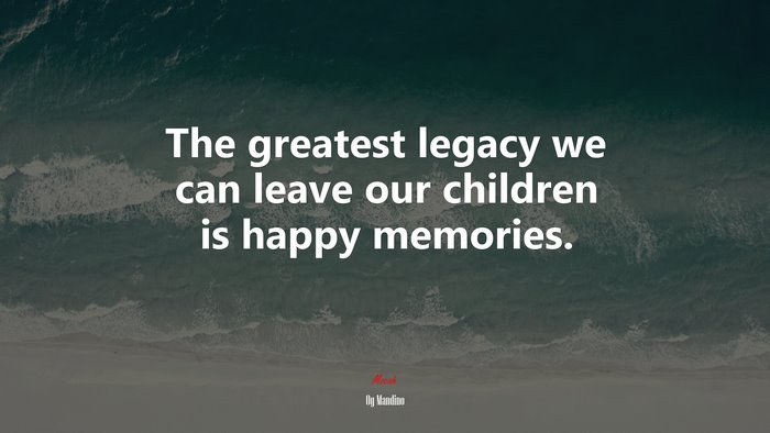The greatest legacy we can leave our children is happy memories. | Og Mandino quote