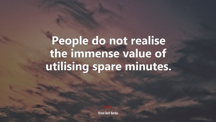 People do not realise the immense value of utilising spare minutes. | Orison Swett Marden quote