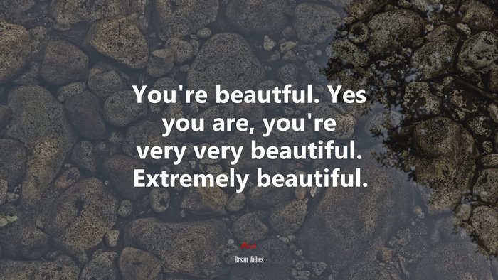 You’re beautful. Yes you are, you’re very very beautiful. Extremely beautiful. | Orson Welles quote
